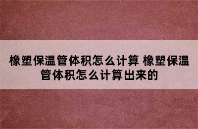 橡塑保温管体积怎么计算 橡塑保温管体积怎么计算出来的